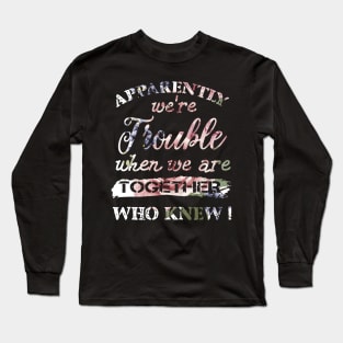 Apparently We_re Trouble When We Are Together Who Knew Long Sleeve T-Shirt